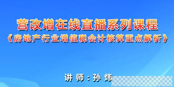 孙炜-房地产行业增值税会计核算重点解析营改增系列课程视频[MP4/943MB]百度云网盘下载